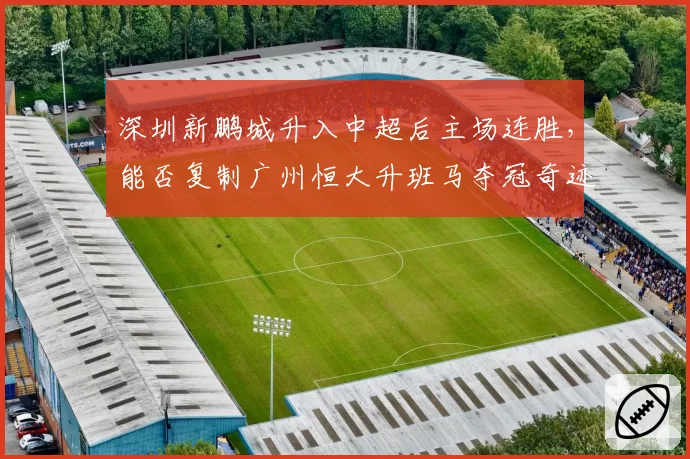 深圳新鹏城升入中超后主场连胜，能否复制广州恒大升班马夺冠奇迹？