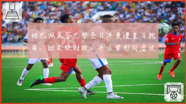 姆巴佩免签巴黎圣日耳曼遭皇马挖角，欧足联财政公平法案形同虚设？