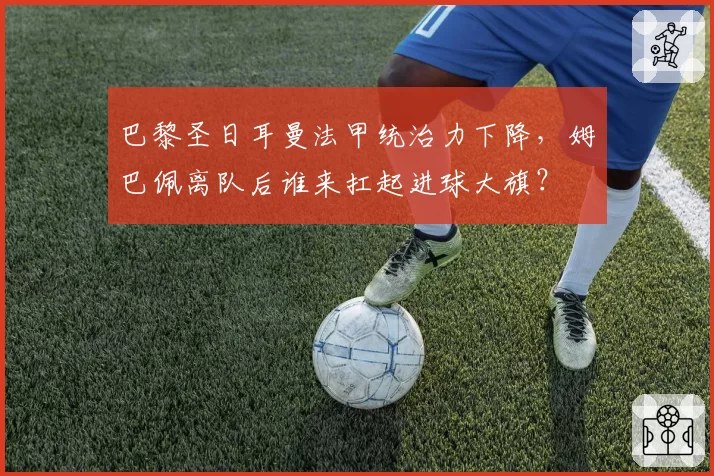 巴黎圣日耳曼法甲统治力下降，姆巴佩离队后谁来扛起进球大旗？