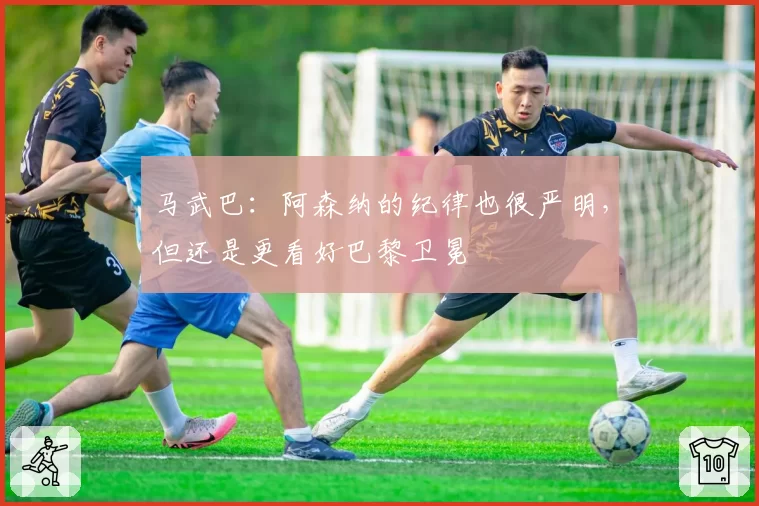 马武巴：阿森纳的纪律也很严明，但还是更看好巴黎卫冕