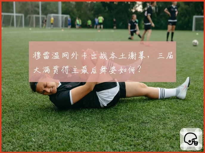 穆雷温网外卡出战本土谢幕,三届大满贯得主最后舞姿如何?