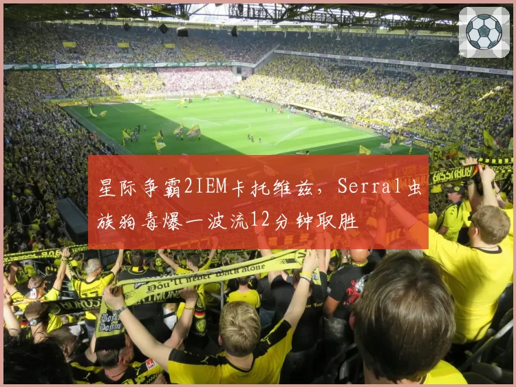 星际争霸2IEM卡托维兹，Serral虫族狗毒爆一波流12分钟取胜