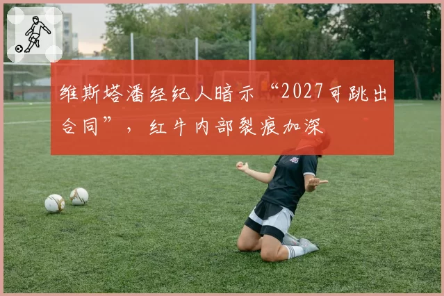 维斯塔潘经纪人暗示“2027可跳出合同”，红牛内部裂痕加深