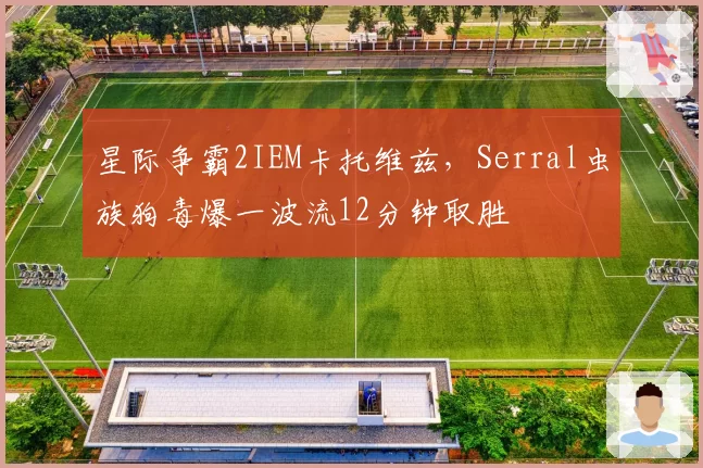 星际争霸2IEM卡托维兹，Serral虫族狗毒爆一波流12分钟取胜