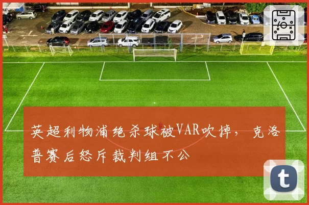 英超利物浦绝杀球被VAR吹掉，克洛普赛后怒斥裁判组不公