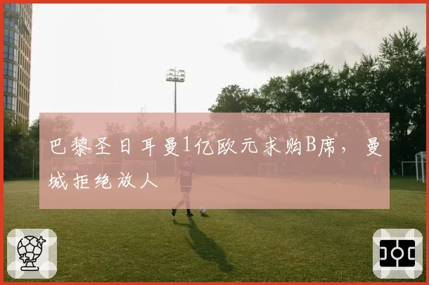 巴黎圣日耳曼1亿欧元求购B席，曼城拒绝放人