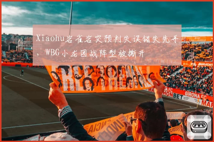 Xiaohu岩雀岩突预判失误错失先手，WBG小龙团战阵型被撕开