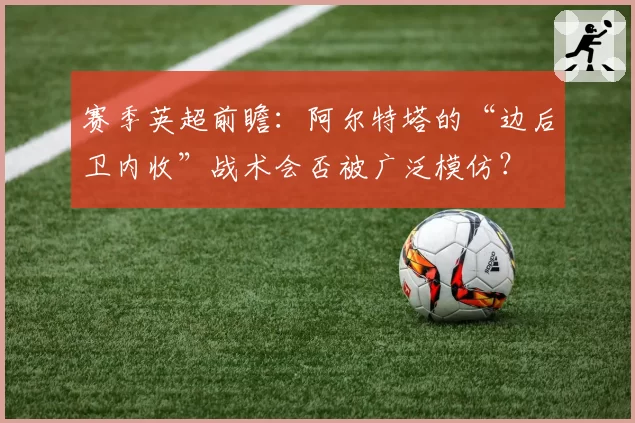 赛季英超前瞻：阿尔特塔的“边后卫内收”战术会否被广泛模仿？