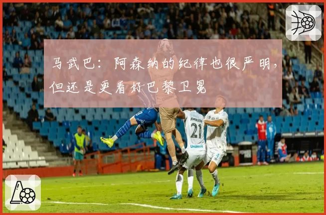马武巴：阿森纳的纪律也很严明，但还是更看好巴黎卫冕