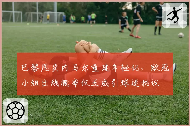 巴黎甩卖内马尔重建年轻化，欧冠小组出线概率仅五成引球迷抗议