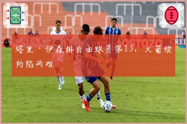 塔里·伊森排自由球员第13，火箭续约陷两难