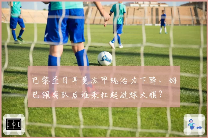 巴黎圣日耳曼法甲统治力下降，姆巴佩离队后谁来扛起进球大旗？