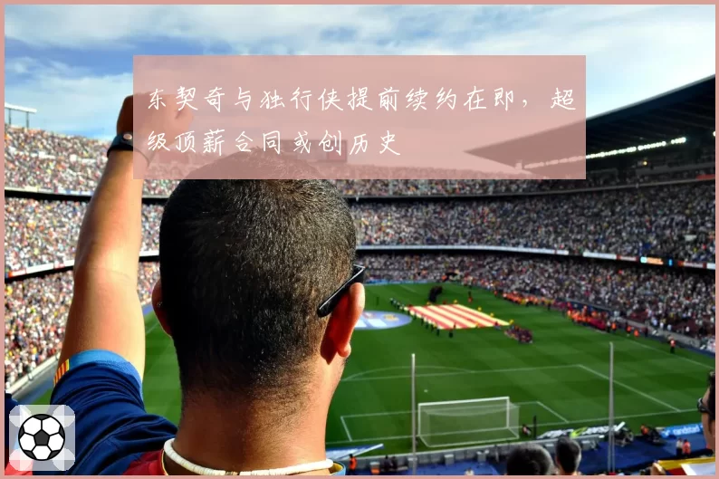 东契奇与独行侠提前续约在即，超级顶薪合同或创历史