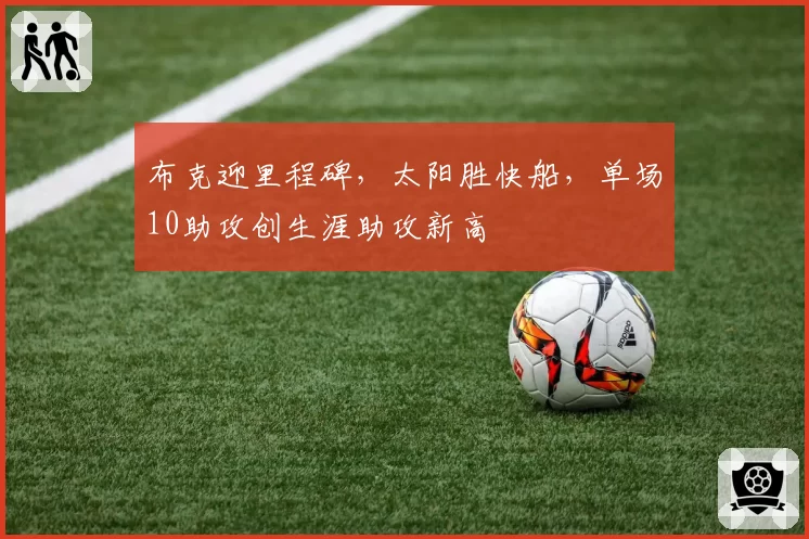 布克迎里程碑，太阳胜快船，单场10助攻创生涯助攻新高