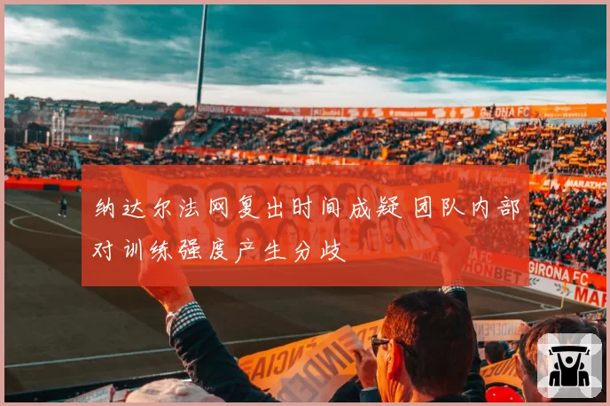 纳达尔法网复出时间成疑 团队内部对训练强度产生分歧