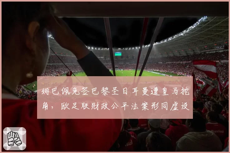 姆巴佩免签巴黎圣日耳曼遭皇马挖角，欧足联财政公平法案形同虚设？