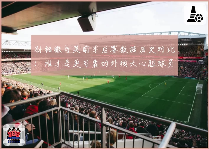 孙铭徽与吴前季后赛数据历史对比：谁才是更可靠的外线大心脏球员？