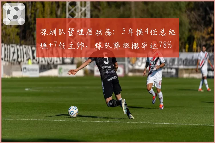 深圳队管理层动荡：5年换4任总经理+7任主帅，球队降级概率达78%